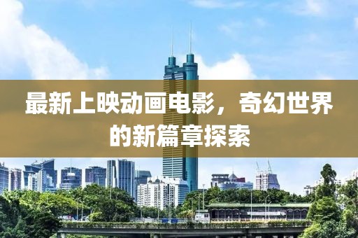 最新上映动画电影，奇幻世界的新篇章探索