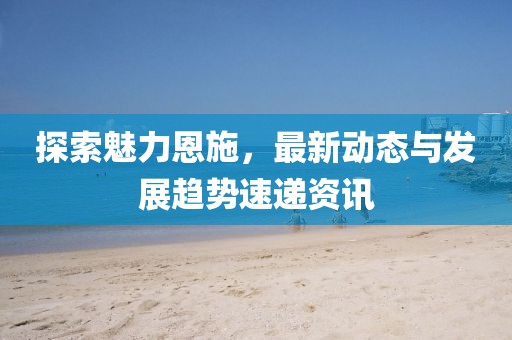 探索魅力恩施，最新动态与发展趋势速递资讯
