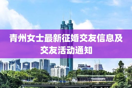 青州女士最新征婚交友信息及交友活动通知