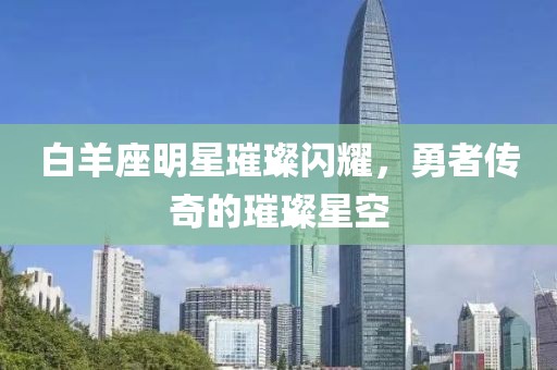 白羊座明星璀璨闪耀，勇者传奇的璀璨星空