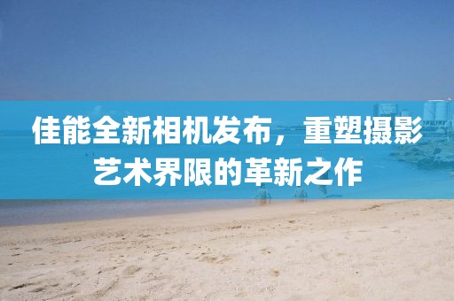 佳能全新相机发布，重塑摄影艺术界限的革新之作