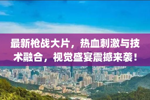 最新枪战大片，热血刺激与技术融合，视觉盛宴震撼来袭！