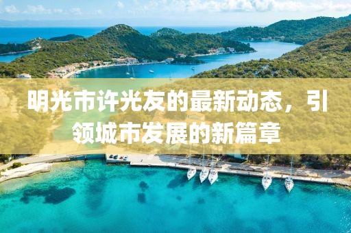 明光市许光友的最新动态，引领城市发展的新篇章