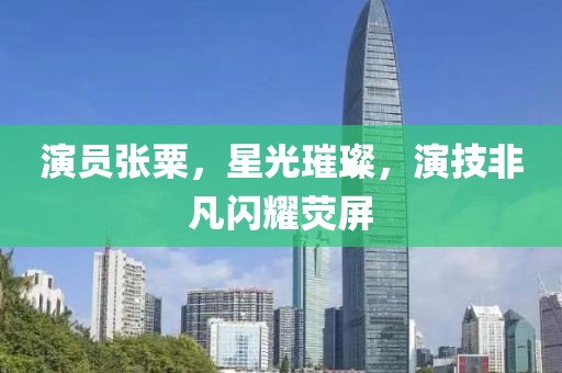 演员张粟，星光璀璨，演技非凡闪耀荧屏