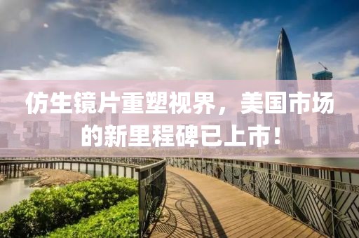 仿生镜片重塑视界，美国市场的新里程碑已上市！
