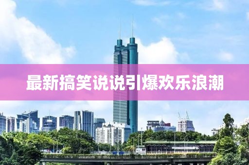 最新搞笑说说引爆欢乐浪潮