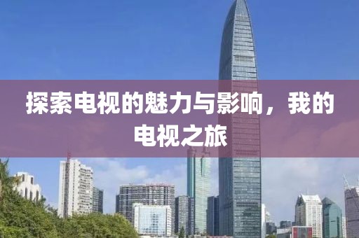 探索电视的魅力与影响，我的电视之旅