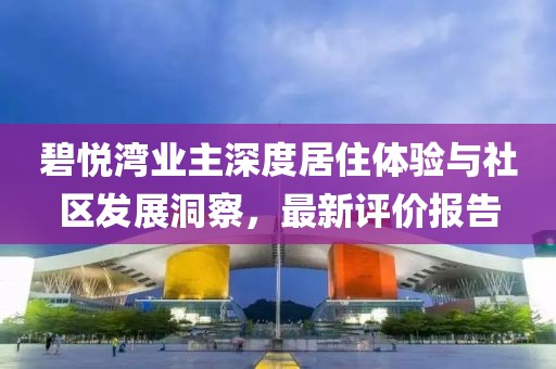 碧悦湾业主深度居住体验与社区发展洞察，最新评价报告