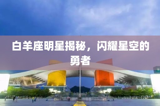 白羊座明星揭秘，闪耀星空的勇者