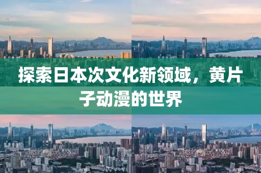 探索日本次文化新领域，黄片子动漫的世界
