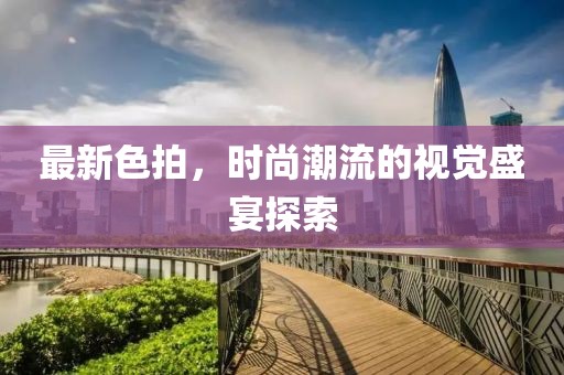 最新色拍，时尚潮流的视觉盛宴探索