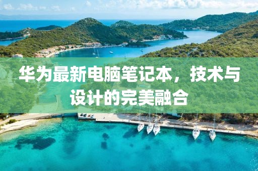华为最新电脑笔记本，技术与设计的完美融合