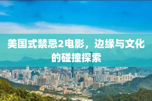 美国式禁忌2电影，边缘与文化的碰撞探索