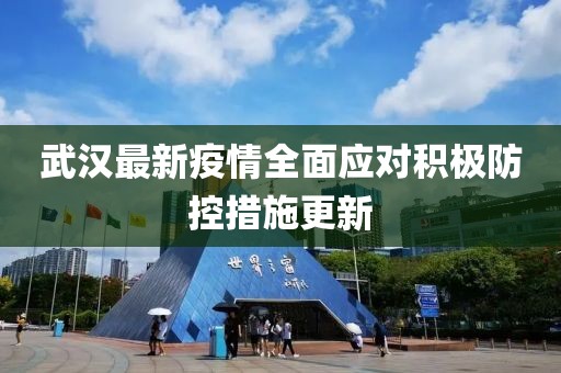 武汉最新疫情全面应对积极防控措施更新