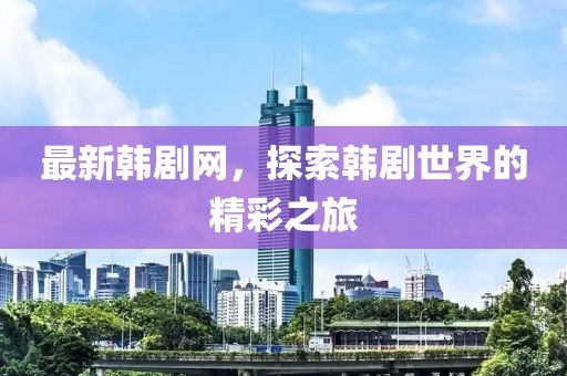 最新韩剧网，探索韩剧世界的精彩之旅