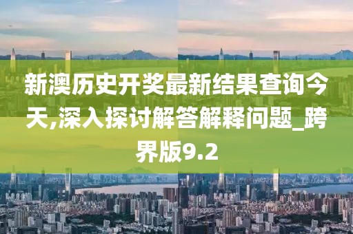 新澳历史开奖最新结果查询今天,深入探讨解答解释问题_跨界版9.2