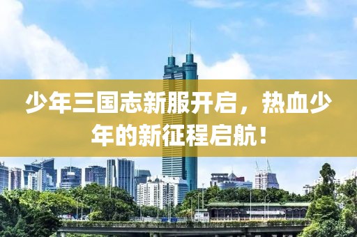 少年三国志新服开启，热血少年的新征程启航！