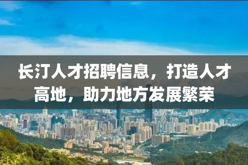 长汀人才招聘信息，打造人才高地，助力地方发展繁荣
