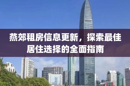 燕郊租房信息更新，探索最佳居住选择的全面指南