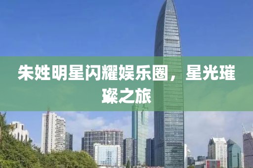 朱姓明星闪耀娱乐圈，星光璀璨之旅
