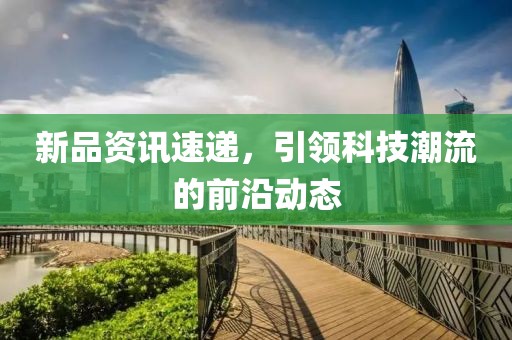 新品资讯速递，引领科技潮流的前沿动态