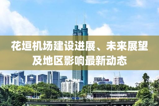 花垣机场建设进展、未来展望及地区影响最新动态
