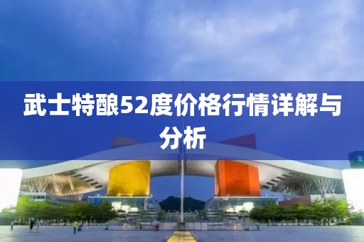 武士特酿52度价格行情详解与分析