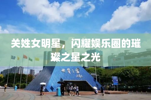 关姓女明星，闪耀娱乐圈的璀璨之星之光