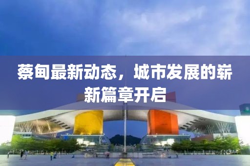 蔡甸最新动态，城市发展的崭新篇章开启
