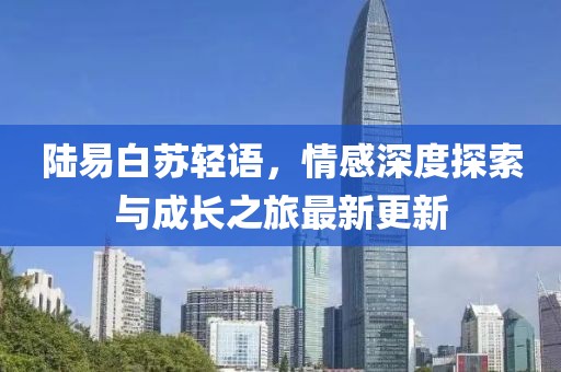 陆易白苏轻语，情感深度探索与成长之旅最新更新