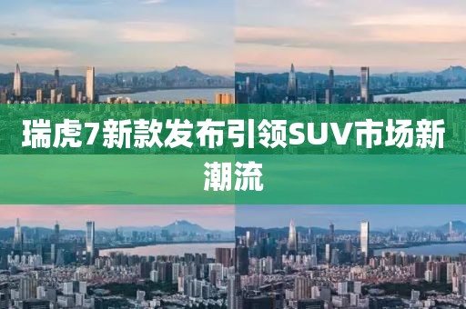 瑞虎7新款发布引领SUV市场新潮流