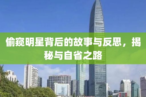 偷窥明星背后的故事与反思，揭秘与自省之路