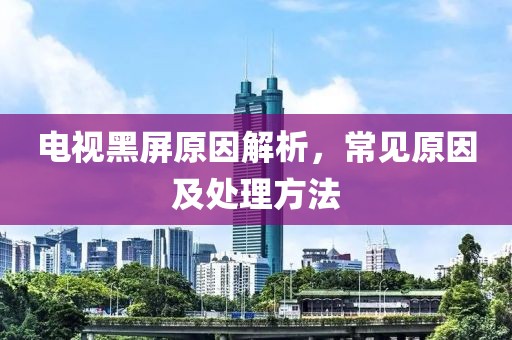 电视黑屏原因解析，常见原因及处理方法