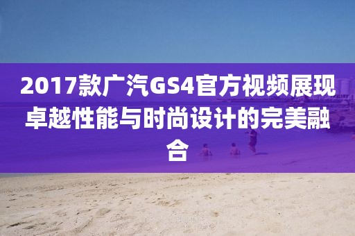2017款广汽GS4官方视频展现卓越性能与时尚设计的完美融合