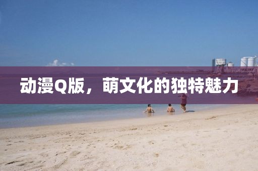 动漫Q版，萌文化的独特魅力
