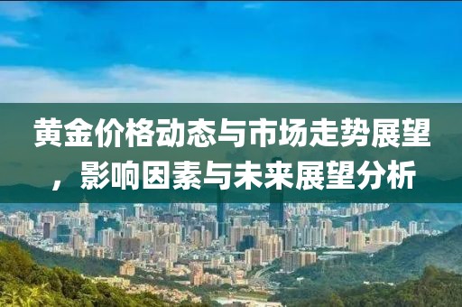 黄金价格动态与市场走势展望，影响因素与未来展望分析