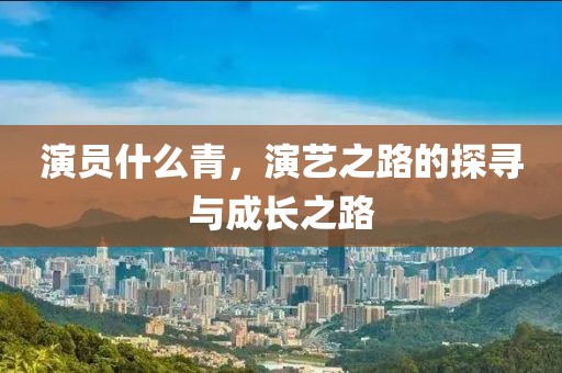 演员什么青，演艺之路的探寻与成长之路