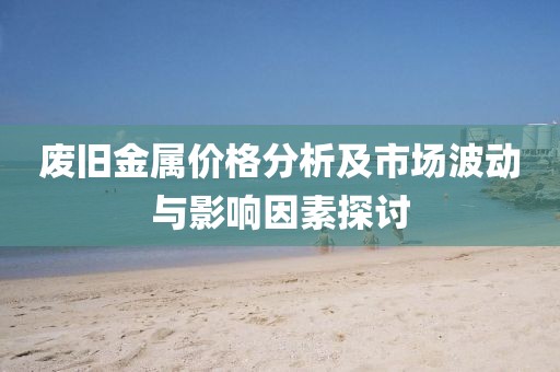 废旧金属价格分析及市场波动与影响因素探讨
