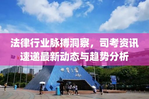 法律行业脉搏洞察，司考资讯速递最新动态与趋势分析
