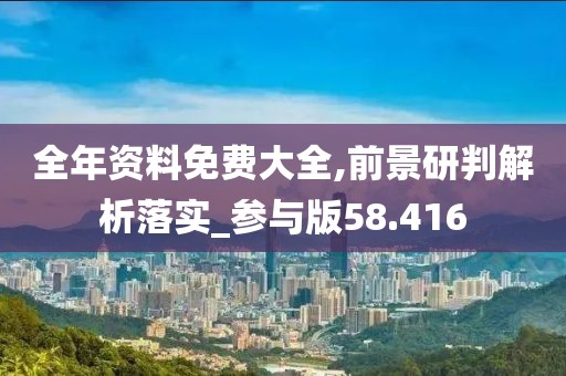 全年资料免费大全,前景研判解析落实_参与版58.416