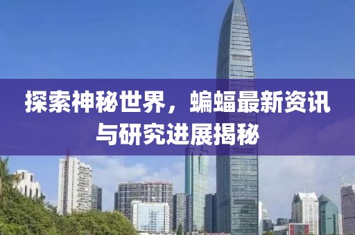 探索神秘世界，蝙蝠最新资讯与研究进展揭秘
