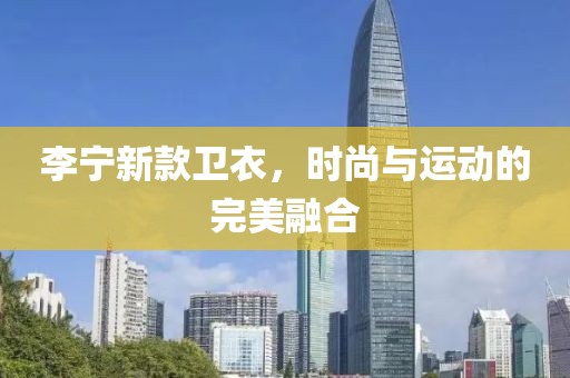 李宁新款卫衣，时尚与运动的完美融合