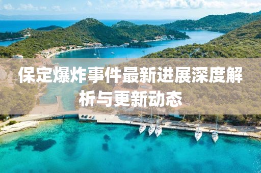 保定爆炸事件最新进展深度解析与更新动态