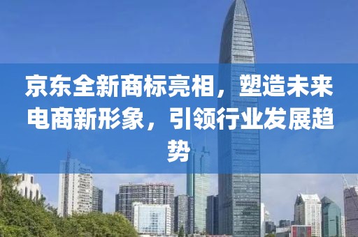 京东全新商标亮相，塑造未来电商新形象，引领行业发展趋势