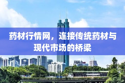 药材行情网，连接传统药材与现代市场的桥梁