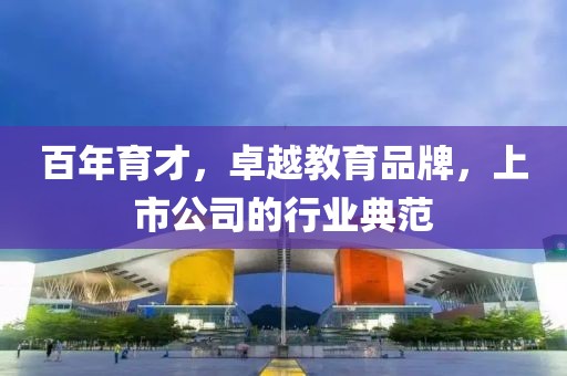百年育才，卓越教育品牌，上市公司的行业典范