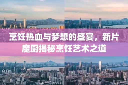 烹饪热血与梦想的盛宴，新片魔厨揭秘烹饪艺术之道