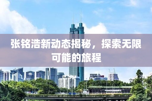 张铭浩新动态揭秘，探索无限可能的旅程