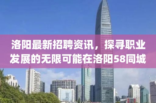 洛阳最新招聘资讯，探寻职业发展的无限可能在洛阳58同城