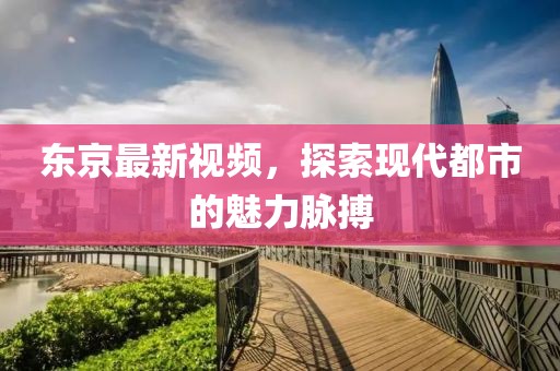 东京最新视频，探索现代都市的魅力脉搏